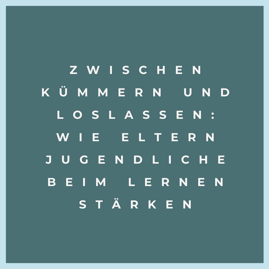 Zwischen Kümmern und Loslassen: Wie Eltern Jugendliche beim Lernen stärken