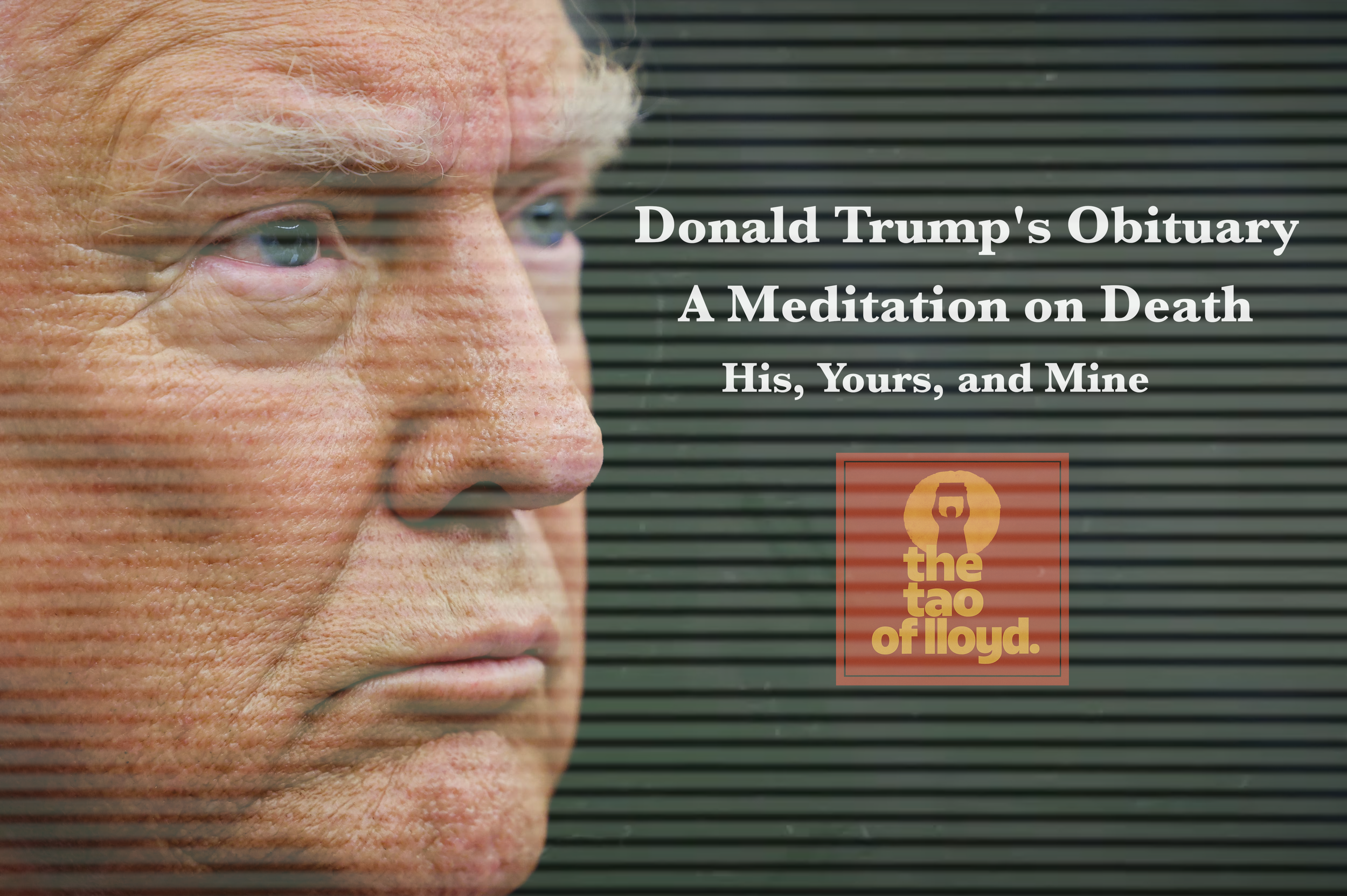 Donald Trump’s Obituary: A Meditation on Death. His, Yours, and Mine.