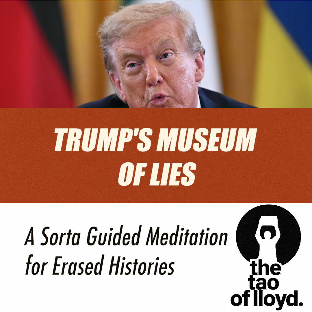 Trump’s Museum of Lies: A Sort-of Guided Meditation for Erased Histories