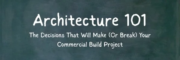 Architecture 101: The Decisions That Will Make (or Break) Your Commercial Build Project