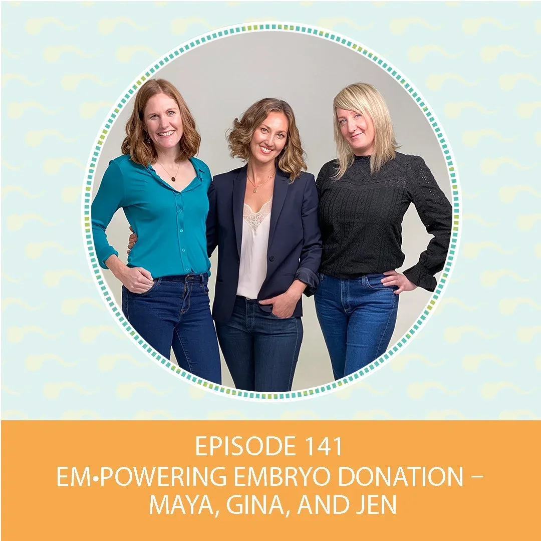 Episode 141: EM•POWERing Embryo Donation – Maya, Gina, and Jen