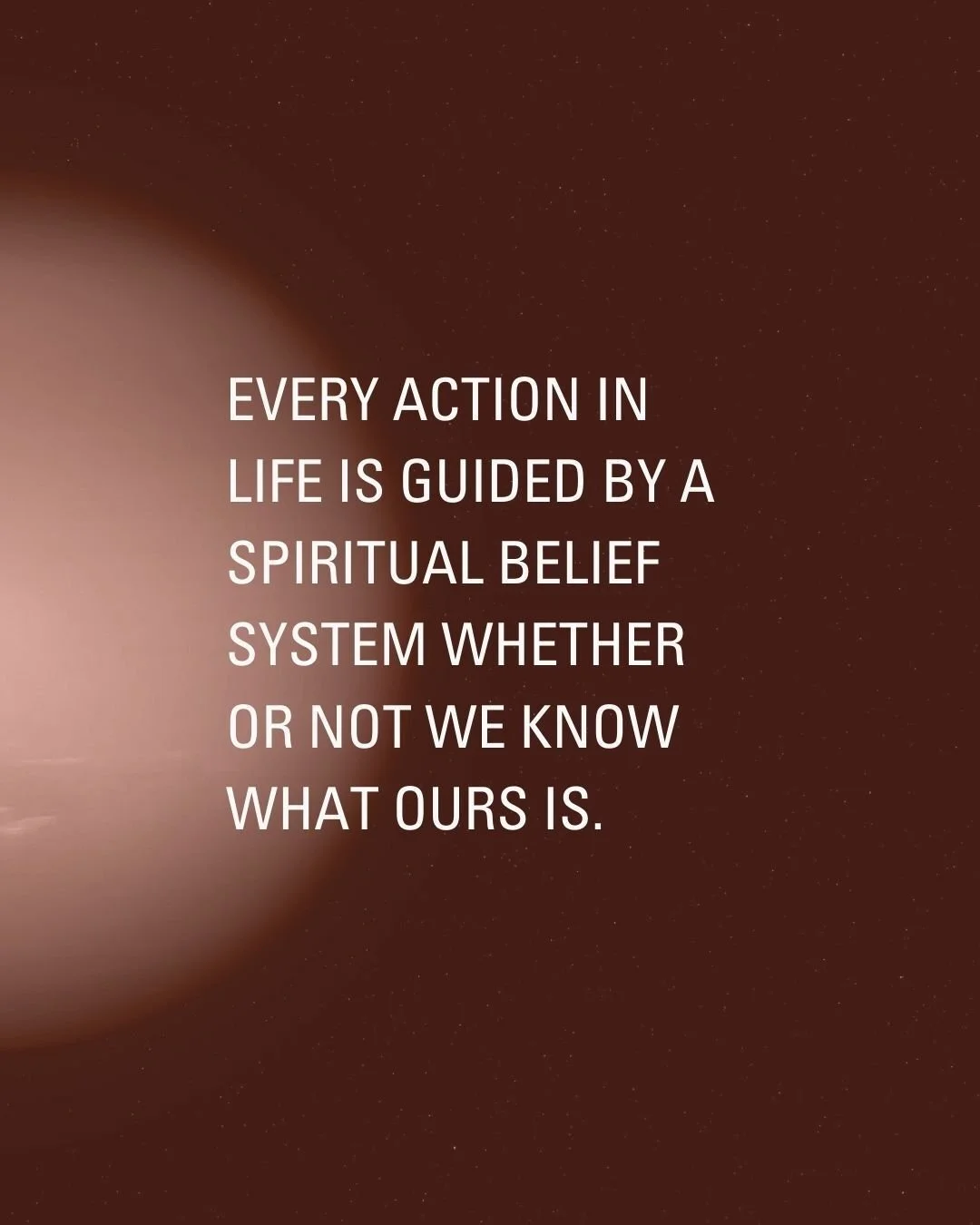 Spirituality is our belief system around the unknown, the unseen, and the meaning of human life. We all have a belief system around the unknown, the unseen, and the meaning of human life... the question is, do you know what it is and how it impacts w
