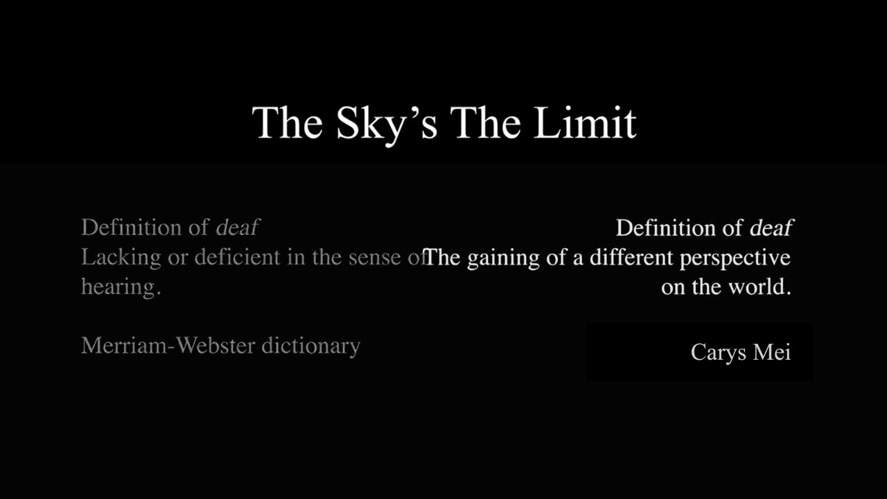 Recognized by The Massachusetts Commission for the Deaf and Hard-of-Hearing as the Outstanding Advocate of the Year, Carys aimed to showcase the diverse range of experiences within the deaf community. "The Sky's the Limit" expanses topics such as spo
