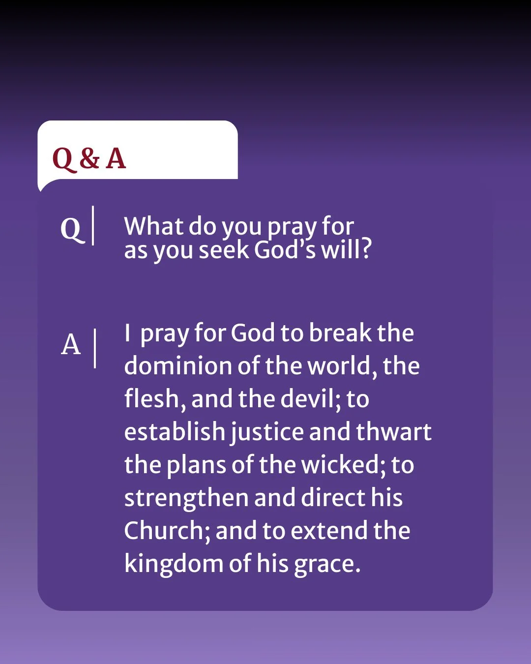 What do you pray for as you seek God&rsquo;s will?⁠
⁠
I pray for God to break the dominion of the world, the flesh, and the devil; to establish justice and thwart the plans of the wicked; to strengthen and direct his Church; and to extend the kingdom