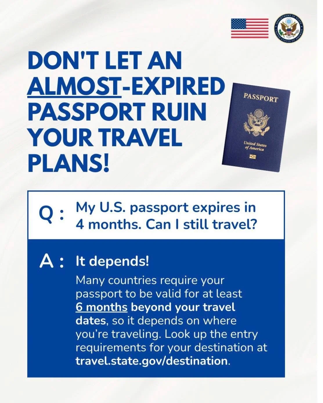 Don't let an almost-expired passport ruin your travel plans!

Q: My U.S. passport expires in 4 months. Can I still travel?

A: It depends!

Many countries require your passport to be valid for at least 6 months beyond your travel dates, so it depends