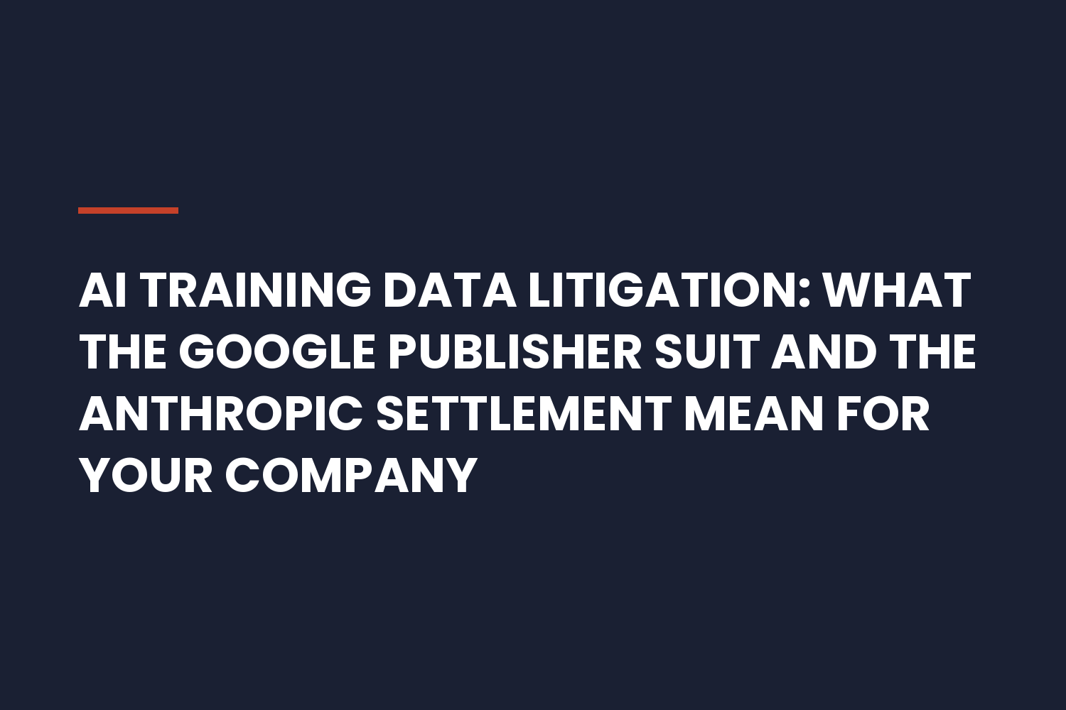 AI Training Data Litigation: What the Google Publisher Suit and the Anthropic Settlement Mean for Your Company