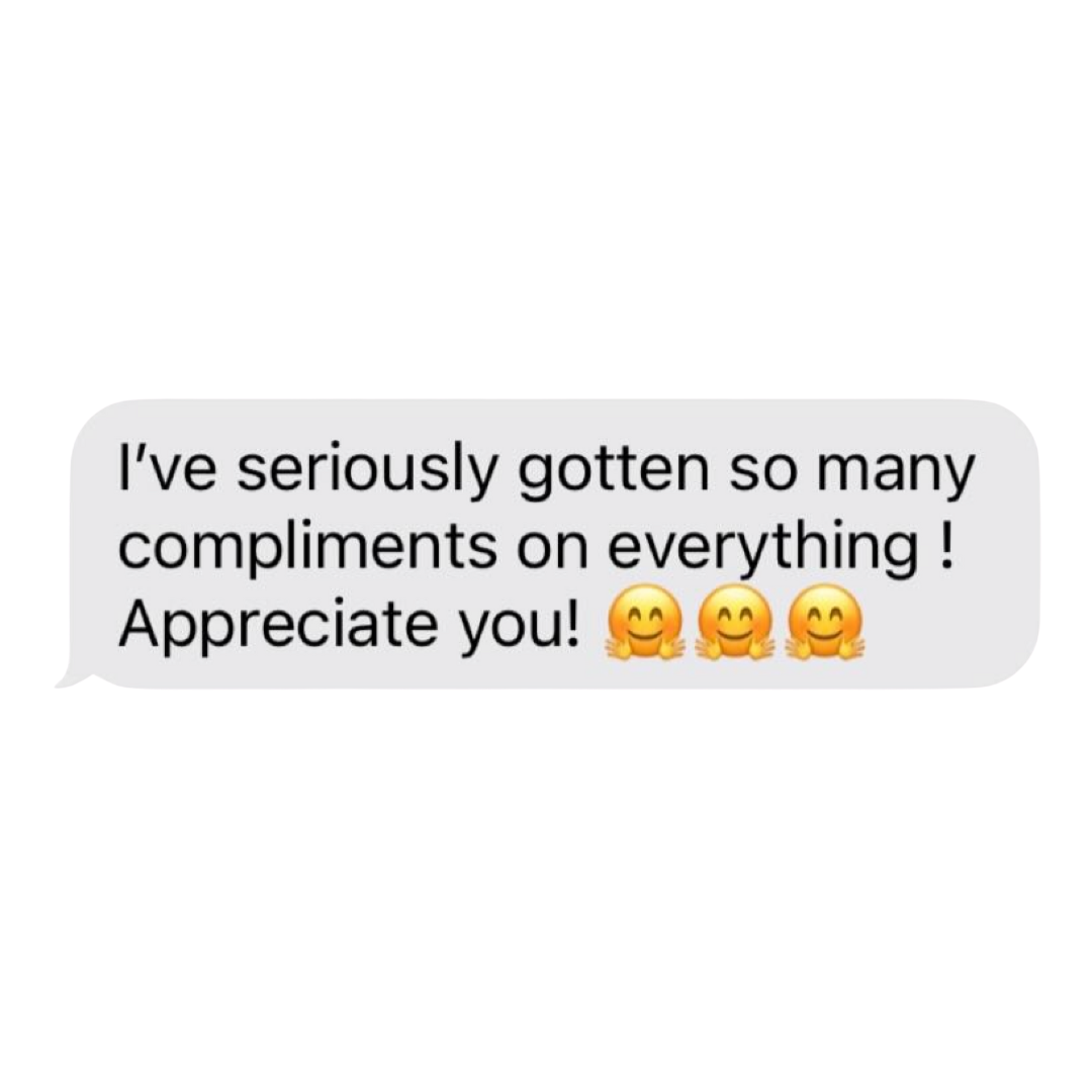 A text message bubble with the words: "I've seriously gotten so many compliments on everything! Appreciate you!" followed by three smiling face emoji with open hands.