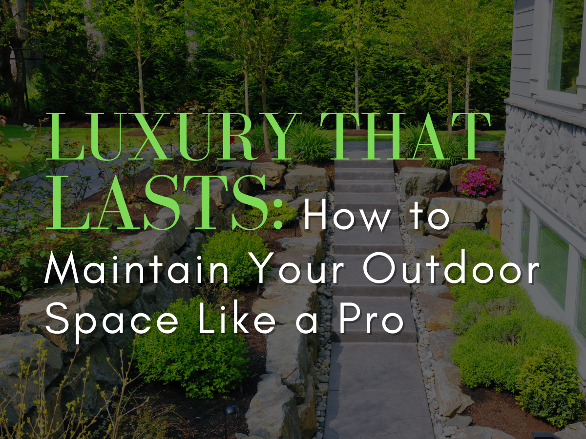 Luxury That Lasts: How to Maintain Your Outdoor Space Like a Pro