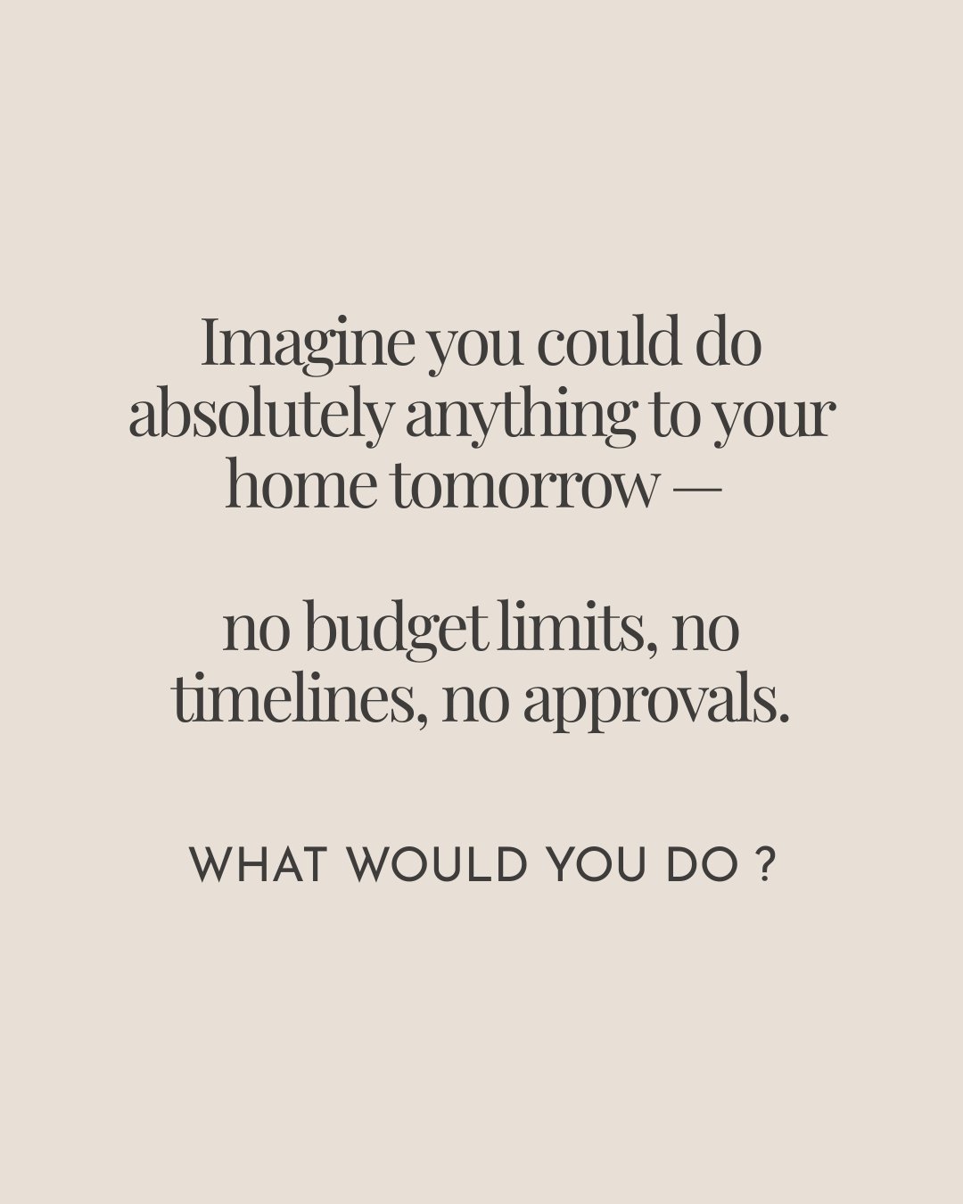 The best design conversations usually start with a little dreaming.

No budget limits.
No timelines.
No approvals.
No &ldquo;maybe one day&rdquo;.

Just your home, your life, and the one thing you&rsquo;d change if nothing was holding you back.

Woul