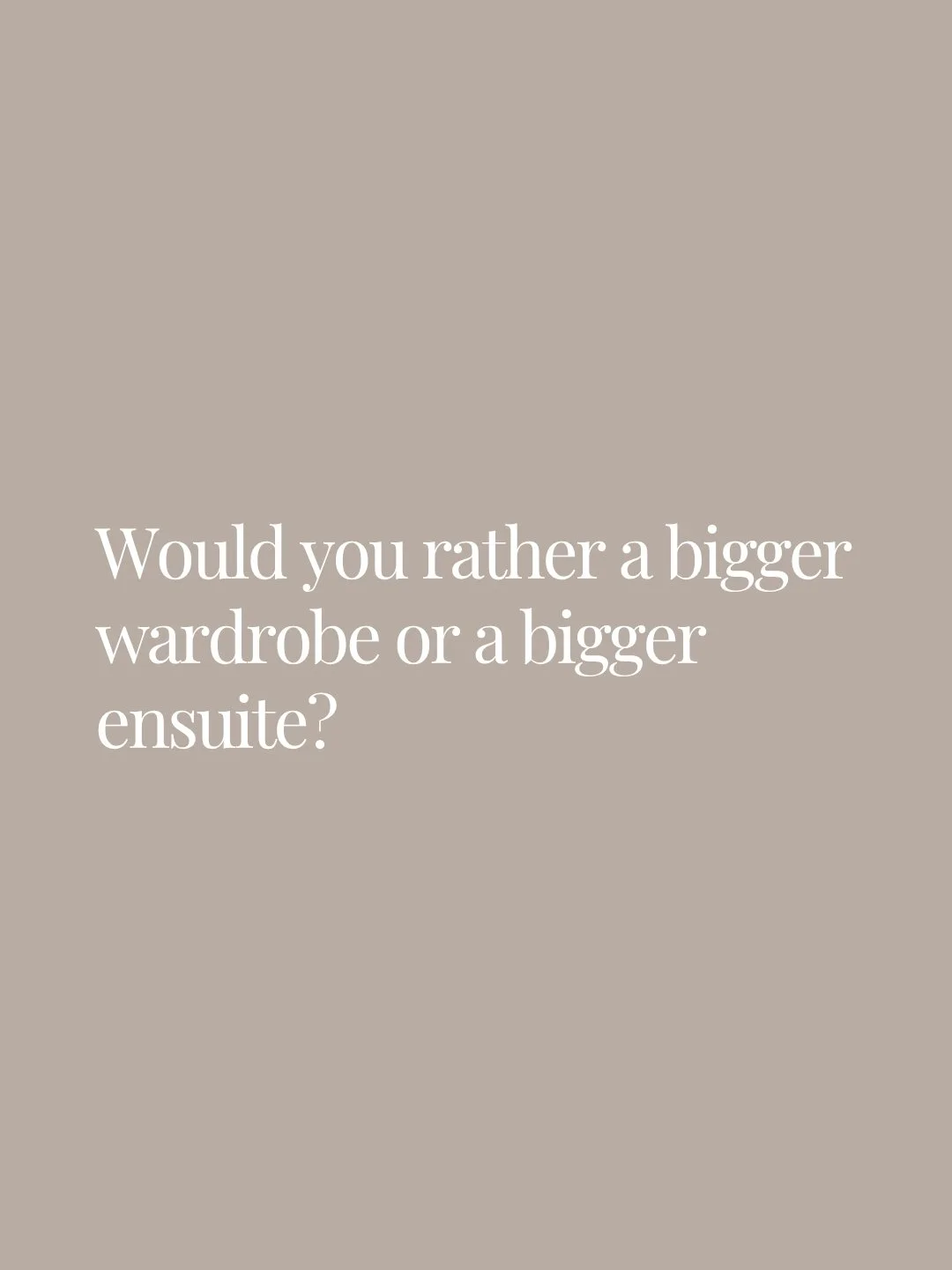 Would you rather a bigger wardrobe or a bigger ensuite?

More storage, better organisation and a place for everything&hellip; or a spacious bathroom with a beautiful shower, generous vanity and room to actually move?

It&rsquo;s one of those dream-ho