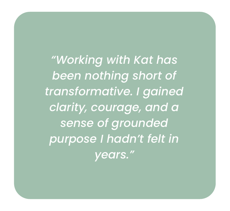 Close-up of a quote on a muted green background, reading: 'Working with Kat has been nothing short of transformative. I gained clarity, courage, and a sense of grounded purpose I hadn't felt in years.'