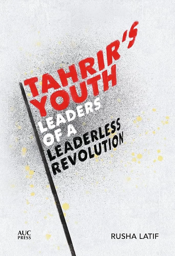 Tahrir's Youth: Leaders of a Leaderless Revolution by Rusha Latif (American University in Cairo Press, 2022)