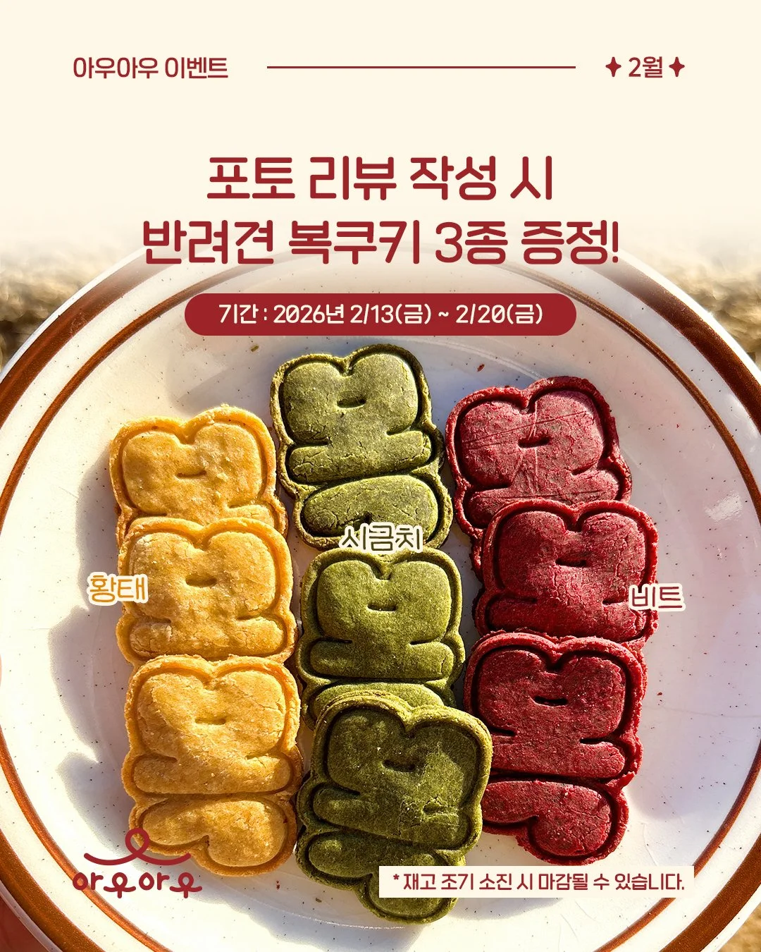 📸포토 리뷰 작성 시 반려견 복쿠키 3종 증정!✨

아우아우 네이버 플레이스
&lsquo;내 장소&rsquo; 저장 + 포토 리뷰 작성하면?

🐶💝 반려견 복쿠키 3종 증정!
✔️ 비트
✔️ 시금치
✔️ 황태
수제로 만들어 건강하고 귀여움 가득한 쿠키예요!
*재고 조기 소진 시 마감될 수 있습니다.

📍 이미 &lsquo;내 장소&rsquo; 저장하신 분들도 리뷰만 작성하면 OK!
📅 기간 : 2026년 2/13(금)~20(금)
🎉 