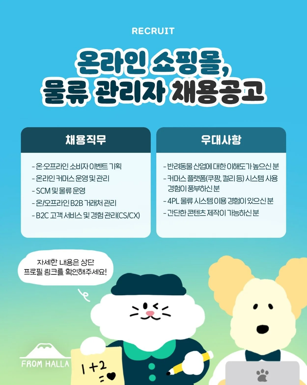 📣프롬한라 온라인 쇼핑몰, 물류 관리자 채용합니다!

프롬한라와 함께할 소중한 인재를 모집하오니
많은 관심부탁드립니다! 자세한 내용은 인스타그램
상단 프로필을 클릭해주세요!

📌채용직무
- 온&middot;오프라인 소비자 이벤트 기획
- 온라인 커머스 운영 및 관리
- SCM 및 물류 운영
- 온/오프라인 B2B 거래처 관리
- B2C 고객 서비스 및 경험 관리(CS/CX)

📌우대사항
- 반려동물 산업에 대한 이해도가 높으신 분
- 커머