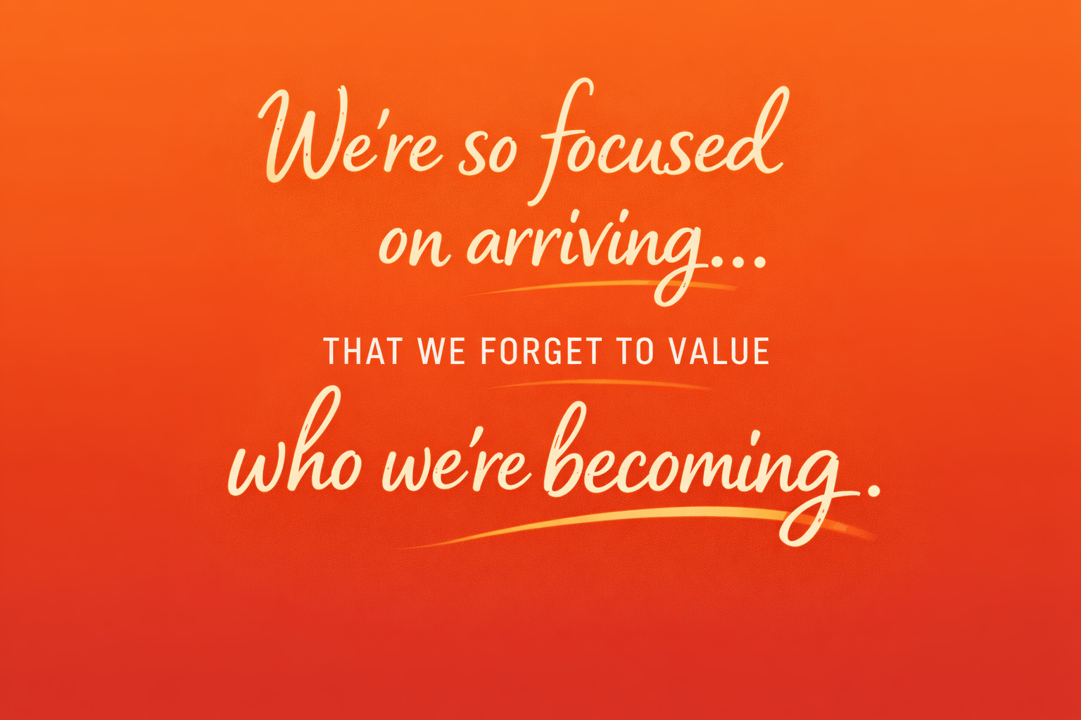 We’re so focused on arriving, that we forget to value who we’re becoming