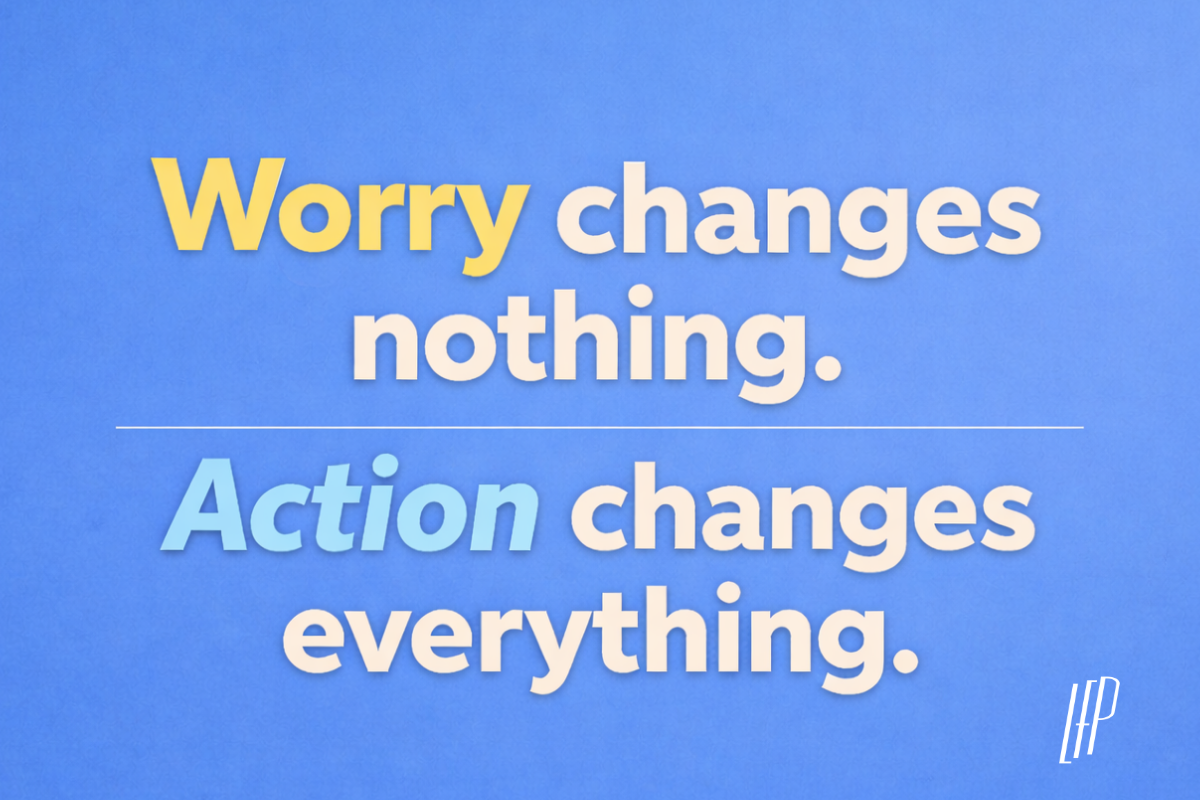 Worry Changes Nothing. Action Changes Everything.