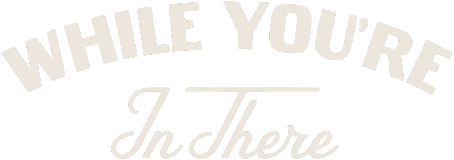 WHILE YOU'RE IN THERE