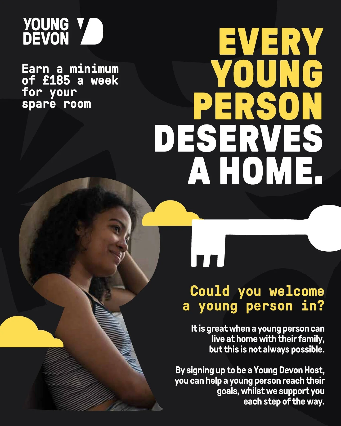 Could you welcome a young person in? 🏠

By becoming a host, you could make a huge difference to the lives of young people in Devon.

You'll be working with our experienced housing team and receive ongoing support, training, and a minimum of &pound;1