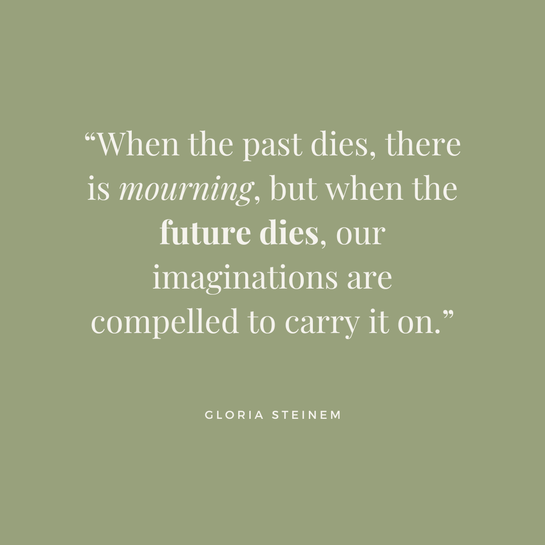 Inspirational quote by Gloria Steinem, which reads 'When the past dies, there is mourning, but when the future dies, our imaginations are compelled to carry it on.'