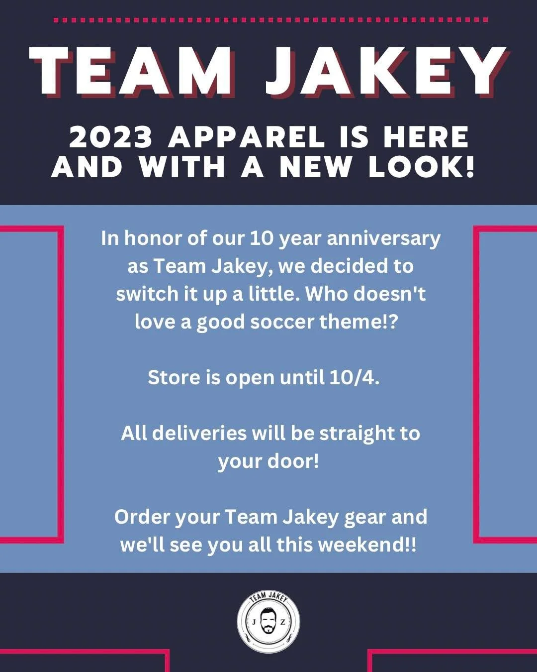 APPAREL IS HERE! In honor of our 10 year anniversary as Team Jakey, we decided to switch it up a little. Who doesn't love a good soccer theme!? Adult and Youth/Toddler sizes available!

Store is open until 10/4.

All deliveries will be straight to yo