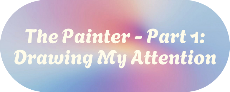 The Painter - Part 1: Drawing My Attention