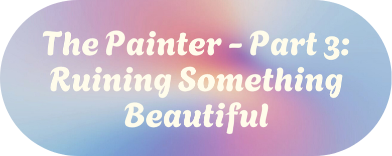 The Painter - Part 3: Ruining Something Beautiful
