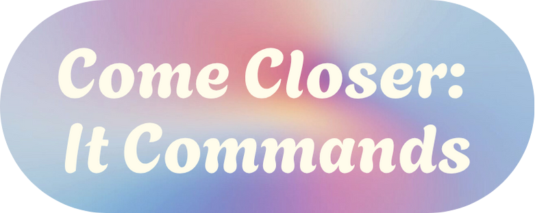 Come Closer: It Commands