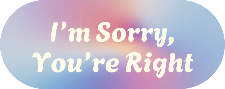 I’m Sorry, You’re Right