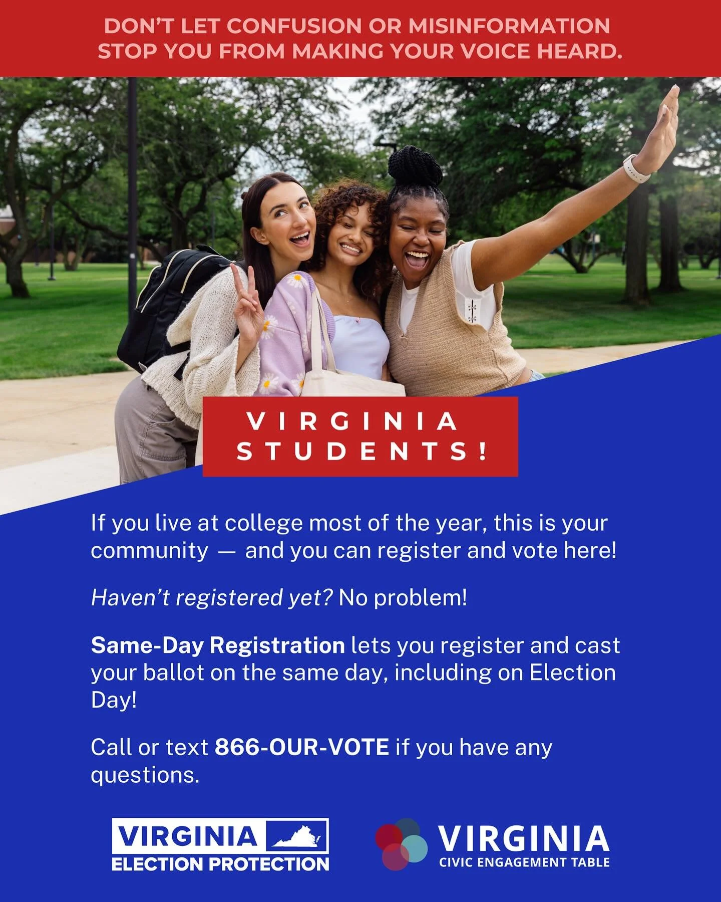 ATTENTION VIRGINIA STUDENTS! Your voice matters right where you live and study!

If you haven&rsquo;t registered yet, no stress &mdash; you can register and vote the same day, even on Election Day.

Questions? Call or text 866-OUR-VOTE 💬📱

#Protect