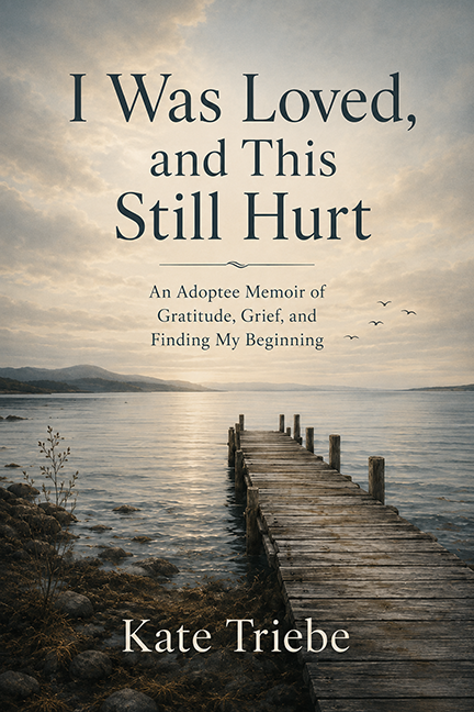 I Was Loved, And This Still Hurt - An Adoptee Memoir of Gratitude, Grief, and Finding My Beginning