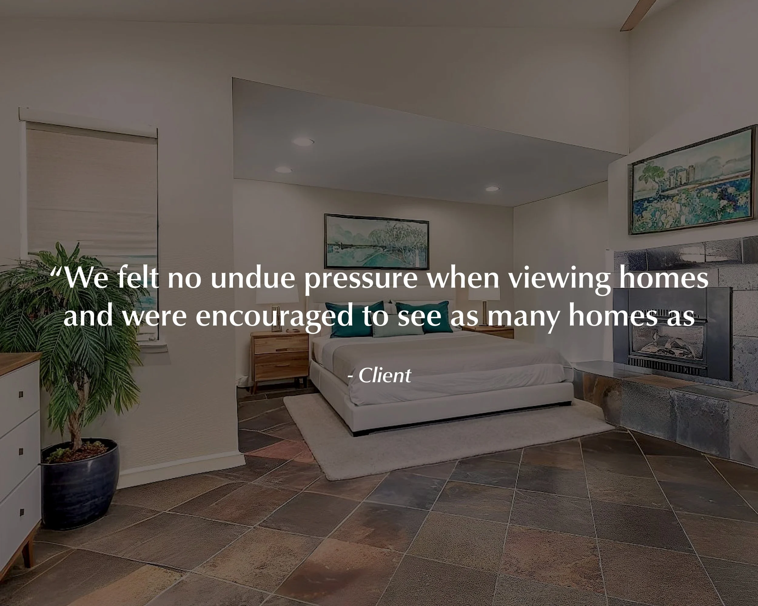 A bedroom with a white bed, teal pillows, wooden nightstands, a potted plant, tile flooring, and framed artwork above the bed; overlay text quotes a client about viewing homes.