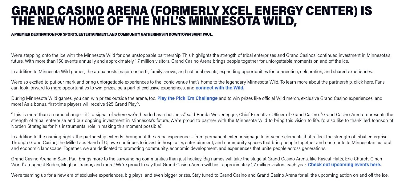 Grand Casino Arena Landing Page - Body copy | 

This took a lot of time to polish. We had a lot of C-suite people looking at this, making sure it reflected exactly what they wanted, especially since this heavily reflects on the Mille Lacs Band of Oji