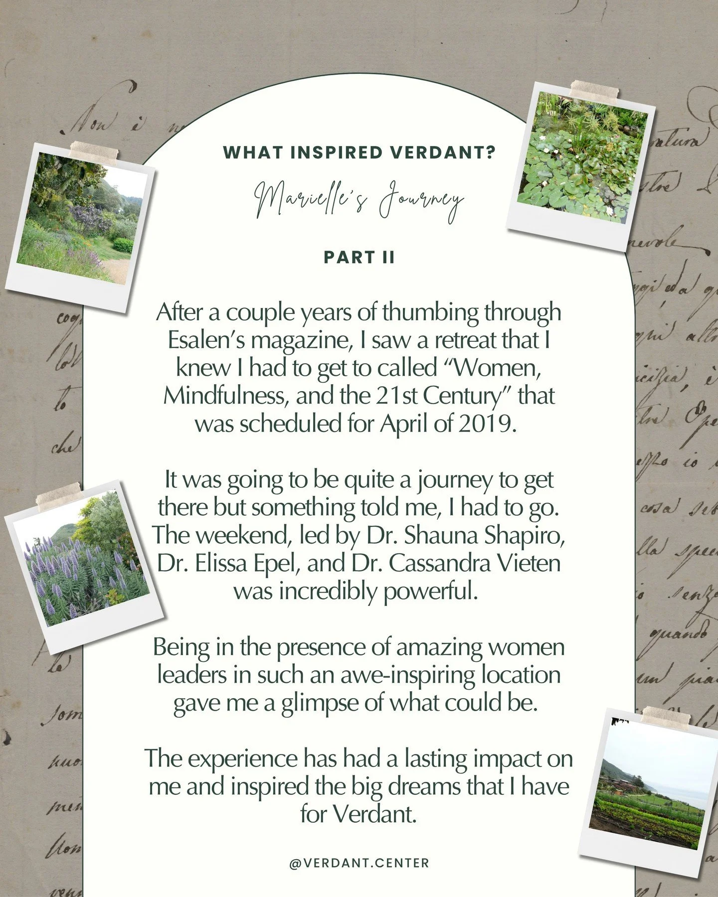 What Inspired Verdant?

Marielle&rsquo;s Journey - Part II

After a couple years of thumbing through Esalen&rsquo;s magazine (@esalen), I saw a retreat that I knew I had to get to called &ldquo;Women, Mindfulness, and the 21st Century&rdquo; that was