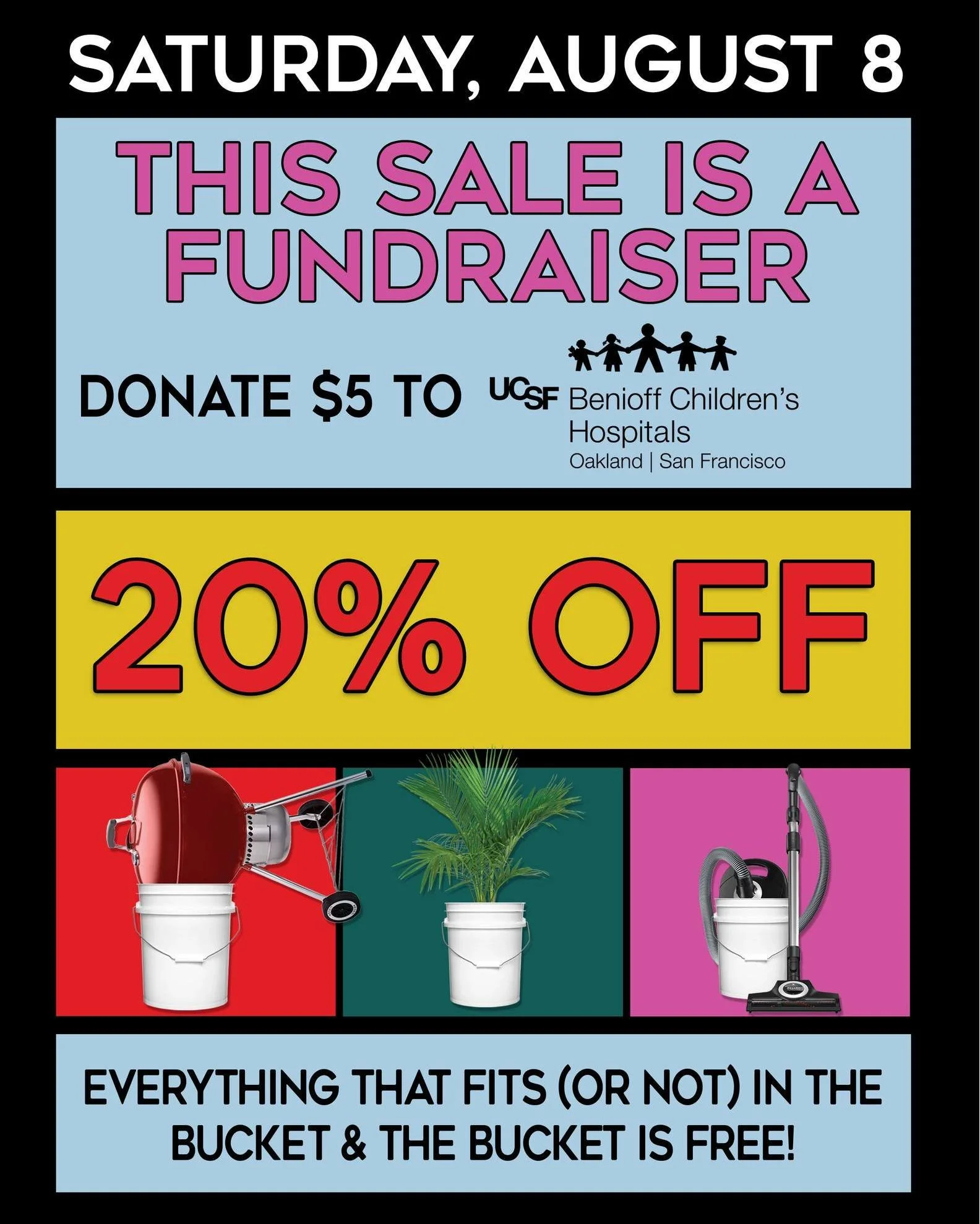 20% Off Bucket Sale on Saturday, August 8!

At the register donate $5 to the UCSF Benioff Children&rsquo;s Hospitals. 100% of your donation goes directly to care for young patients. Receive 20% off! On a paint brush or a barbecue or anything in betwe