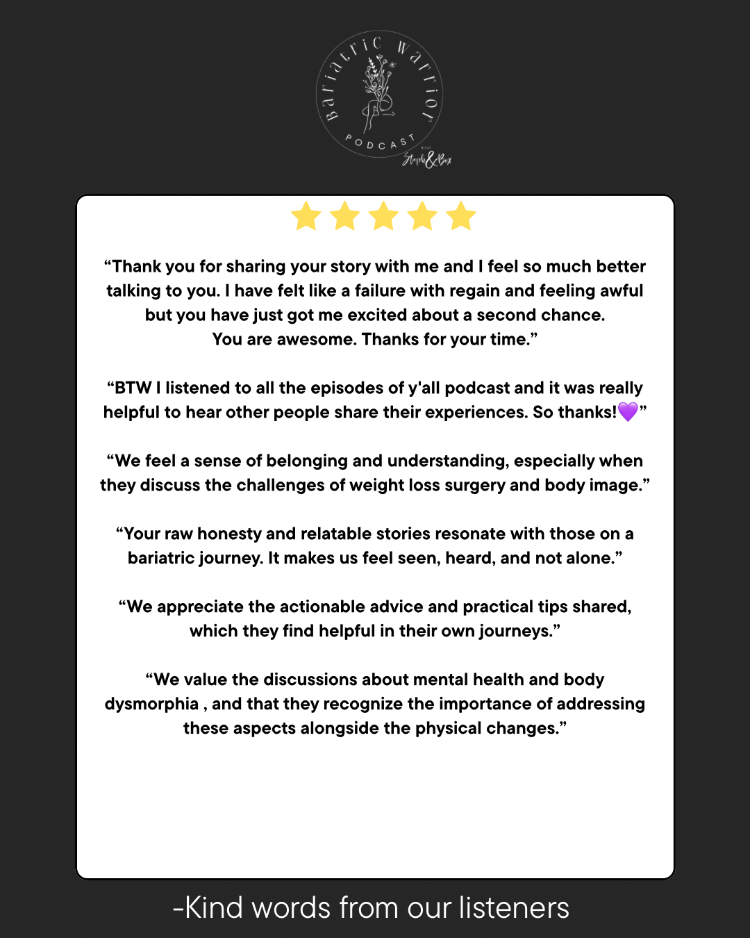 Testimonial graphic for a podcast named 'Bariatric Warrior'. It includes five yellow stars at the top, a quote from a listener expressing gratitude, feedback about the podcast's helpfulness and relatable stories, and a note from listeners appreciating the discussion on mental health and body image. The podcast logo features a stylized figure with branches and leaves, and the design has a dark background with white text.