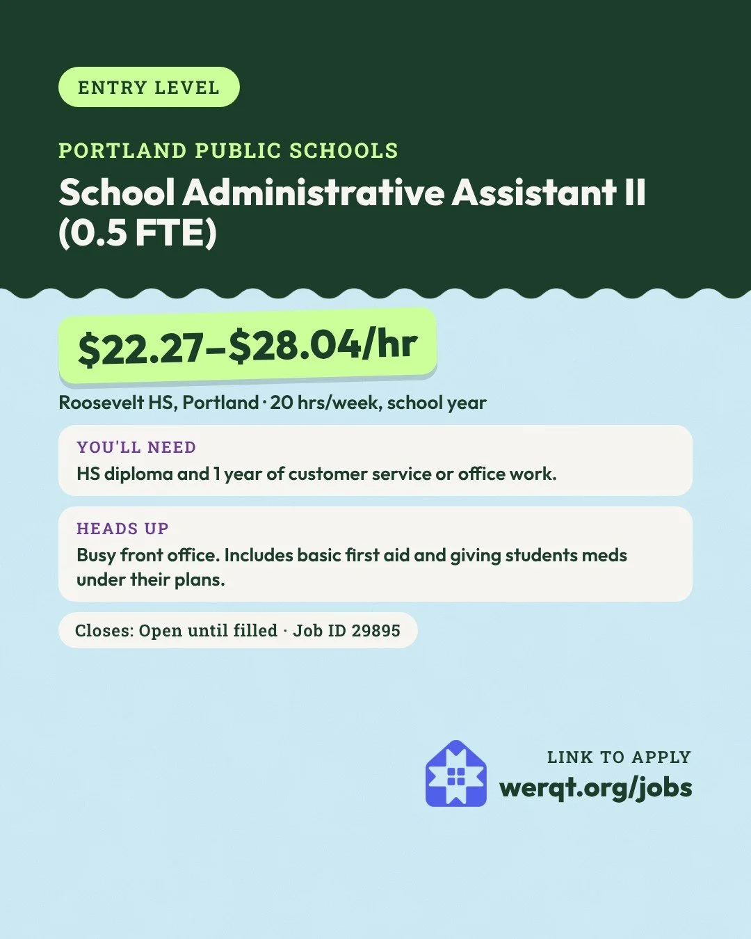 Portland Public Schools, School Administrative Assistant II. $22.27 to $28.04 an hour. Roosevelt HS, 20 hours a week. Needs a diploma and 1 year of office or customer work. Open until filled. Job ID 29895. Opens the posting in a new tab.