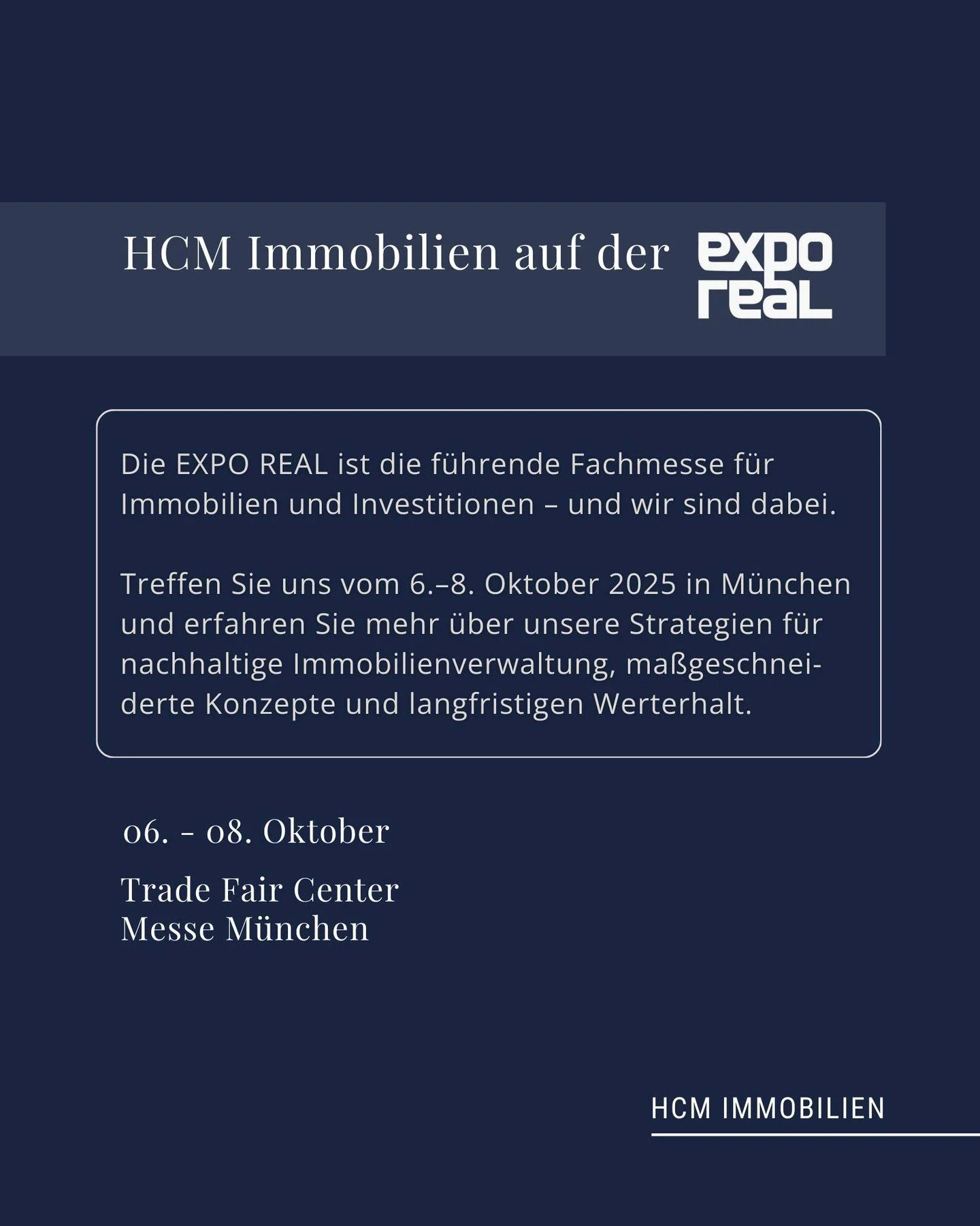 Wir sind dabei - EXPO REAL 2025 in M&uuml;nchen.

Als gr&ouml;&szlig;te Fachmesse f&uuml;r Immobilien und Investitionen ist die EXPO REAL der Treffpunkt f&uuml;r Entscheider, Vision&auml;re und Partner der Branche. Auch wir von HCM werden vor Ort sei