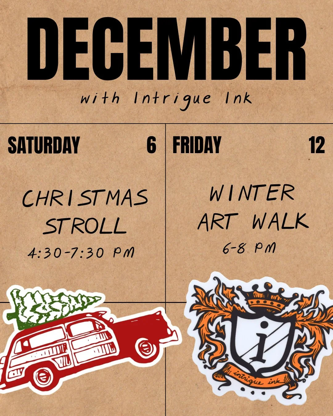 Here&rsquo;s what&rsquo;s happening at Intrigue Ink this December!

&bull; Dec 6: Christmas Stroll (4:30&ndash;7:30 pm)
&bull; Dec 12: Winter Art Walk (6&ndash;8 pm)
&bull; Dec 19: Last day for online orders (Christmas delivery)
&bull; Dec 24: Closin