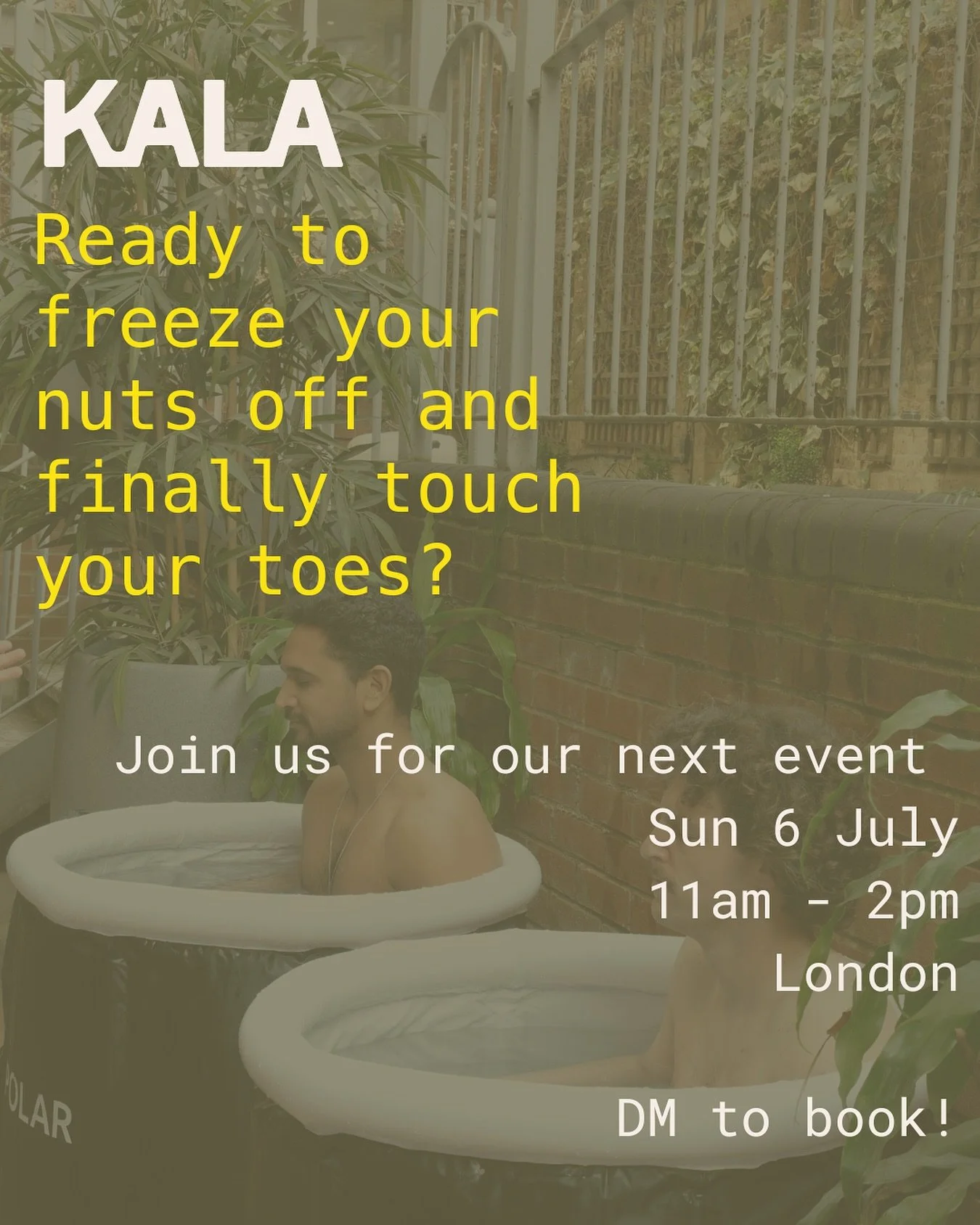 Next KALA 1/2 Day Event, Sunday 6th July 
11-2pm 
London - Islington / Shoreditch area 

DM to book a spot! 

Ready to freeze your nuts off and finally touch your toes? Come along and find out how&hellip; 
🧊Ice Baths 
🙆🏻Strength &amp; Stretch 
🧘?