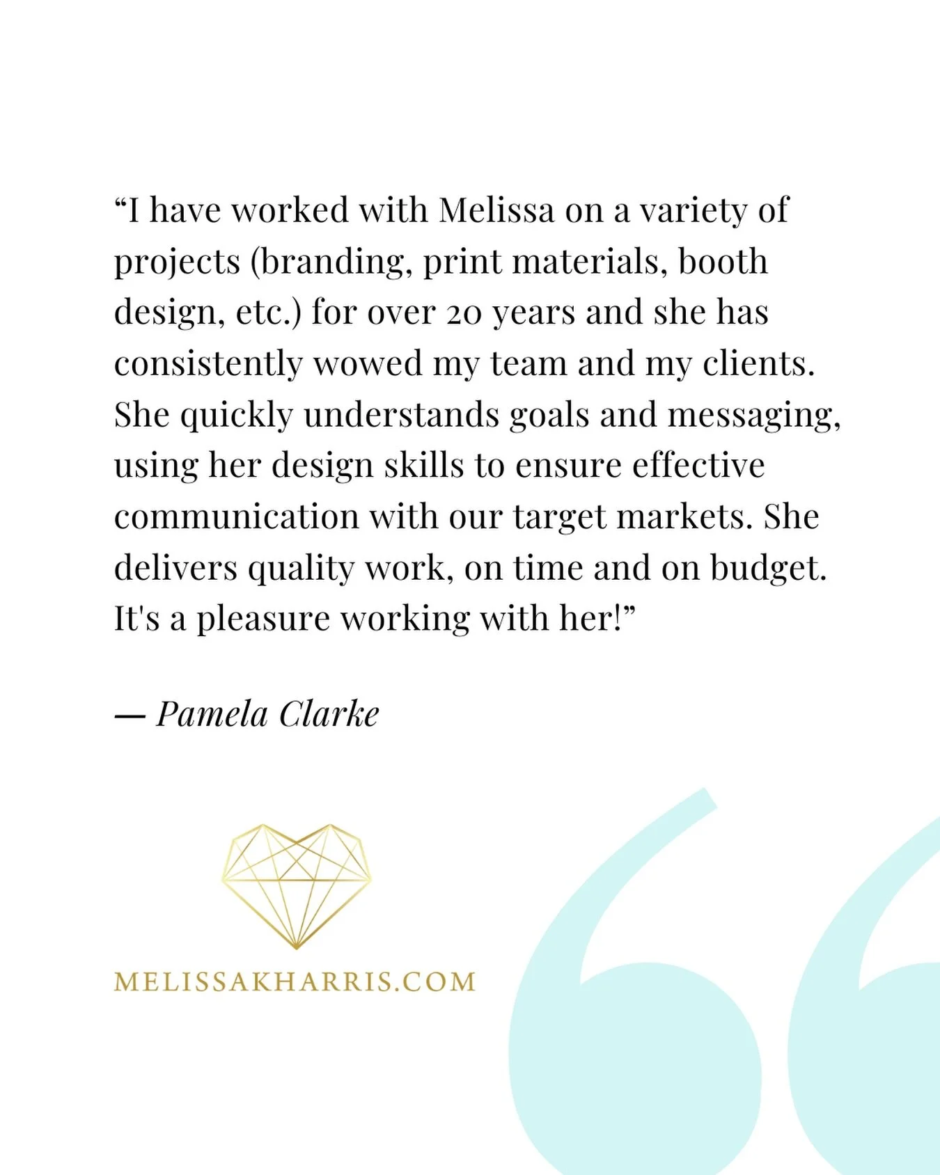 CLIENT TESTIMONIAL ~ &ldquo;I have worked with Melissa on a variety of projects (branding, print materials, booth design, etc.) for over 20 years and she has consistently wowed my team and my clients. She quickly understands goals and messaging, usin