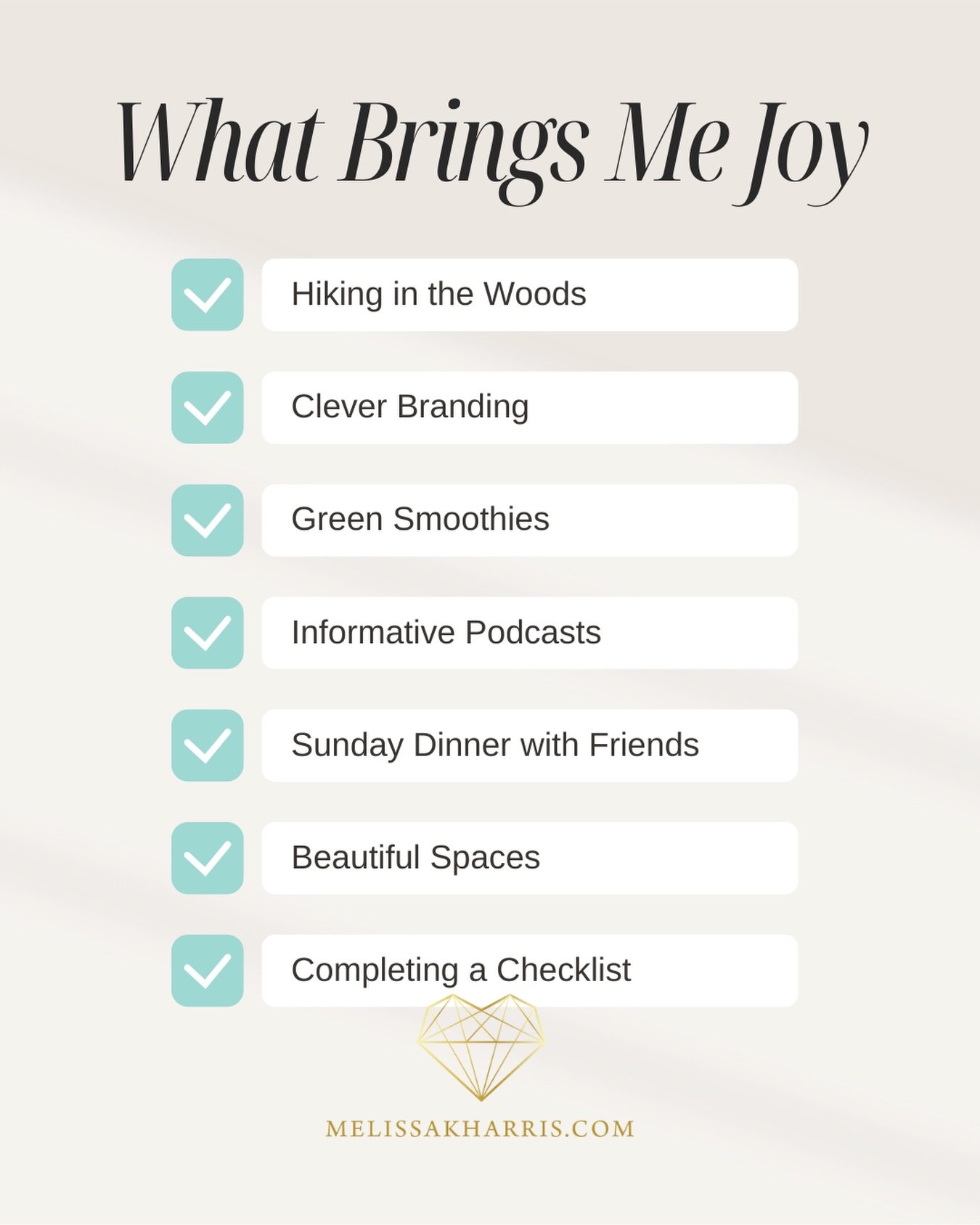 WHAT BRINGS ME JOY
&bull; Hiking in the Woods
&bull; Clever Branding
&bull; Green Smoothies
&bull; Informative Podcasts
&bull; Sunday Dinner with Friends
&bull; Beautiful Spaces
&bull; Completing a Checklist

What brings you joy?