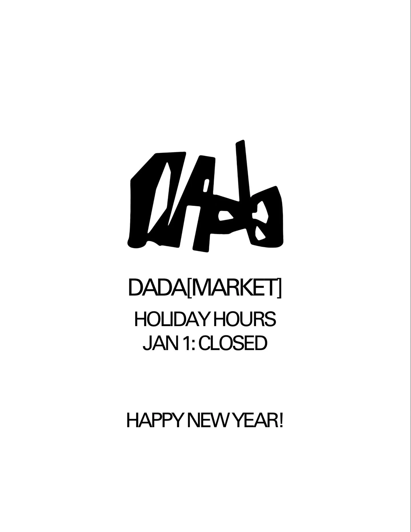 New Year&rsquo;s Hours
&darr;
DADA[MARKET] JAN 1 : CLOSED JAN 2 : Regular hours resume

DADA[RESTAURANT] JAN 1 - 8: CLOSED
JAN 9: Regular hours resume

Happy New Year!