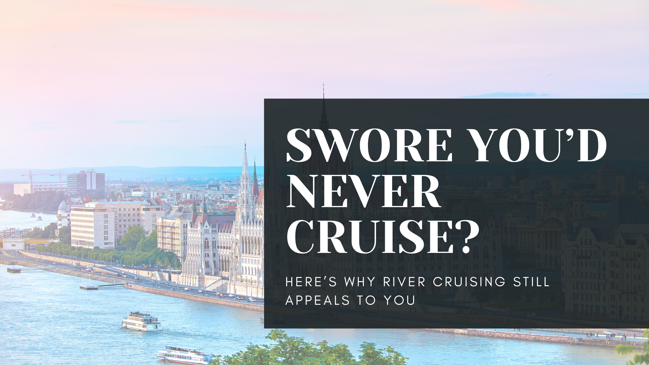 Why River Cruising Appeals to People Who Swore They’d Never Cruise