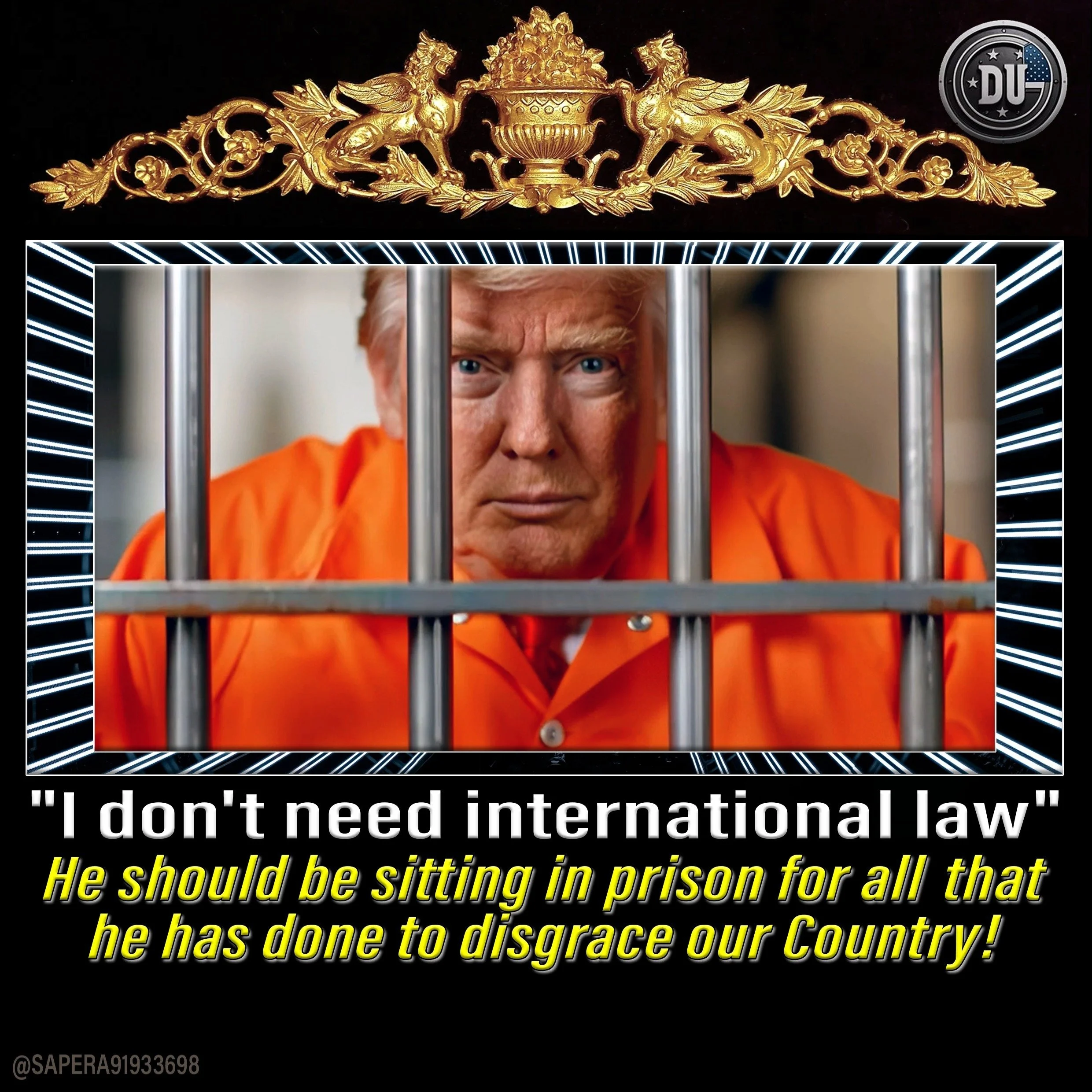 An image showing a man in an orange prison jumpsuit behind prison bars. The top features an ornate gold decorative element, and the bottom contains text that reads, "I don't need international law" and "He should be sitting in prison for all that he has done to disgrace our country!"