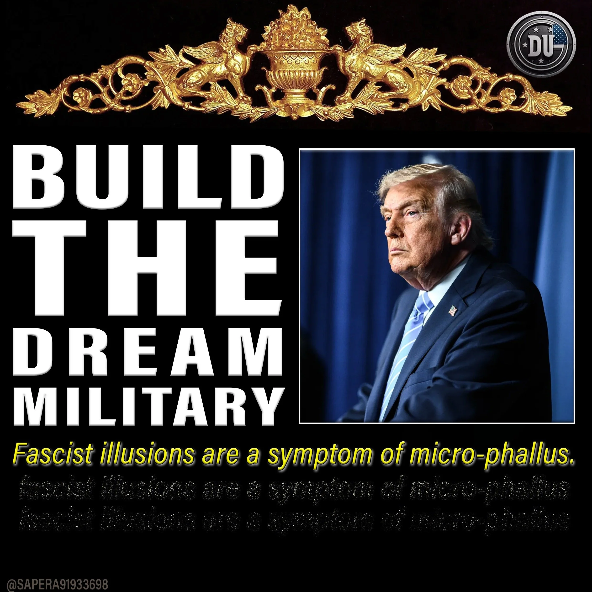 A political poster featuring a gold ornate decoration at the top, a logo in the upper right corner, a bold title that says "Build the Dream Military," a photo of Donald Trump in a suit with a blue tie on the right, and a yellow text quote at the bottom that reads "Fascist illusions are a symptom of micro-phallus."