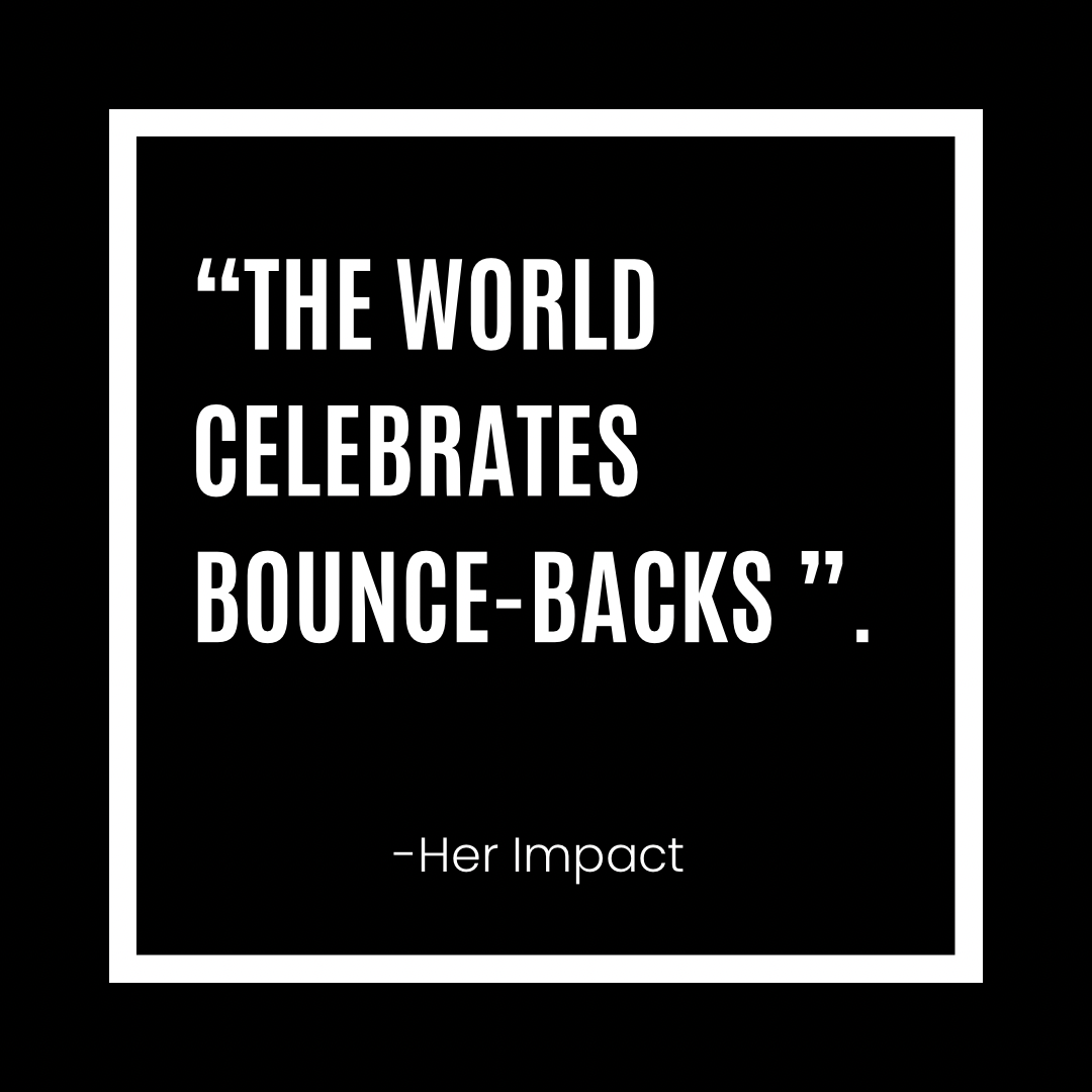 Black background with white bordered square containing a quote that says "The world celebrates bounce-backs" and the attribution "-Her Impact" at the bottom.