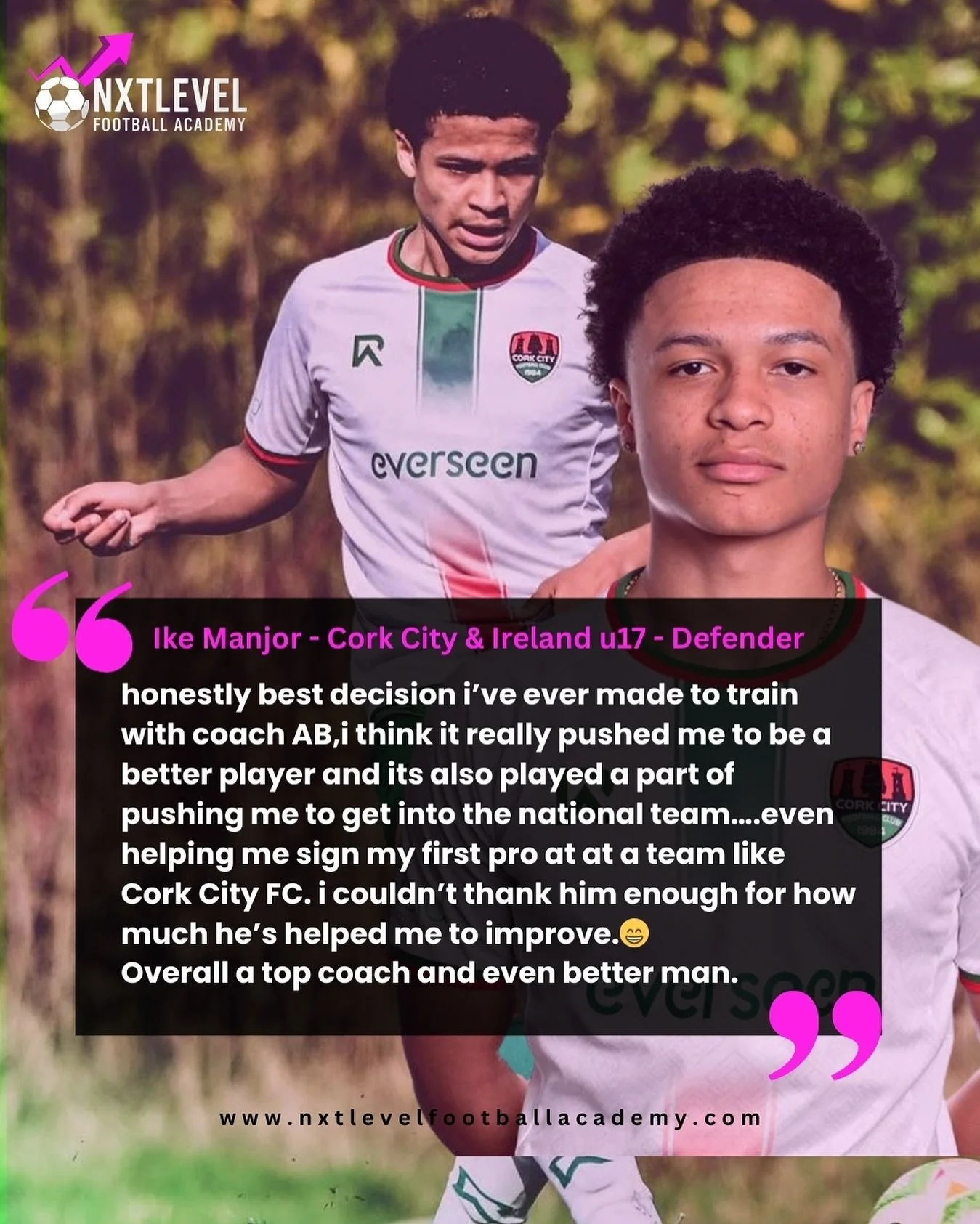 โญ Player Testimonial โญ
Cork City & Ireland U17 defender, Ike Manjor, shares his experience training at Nxt Level Football Academy:
“Honestly best decision I’ve ever made was training with Abdul. It pushed me to become a better player