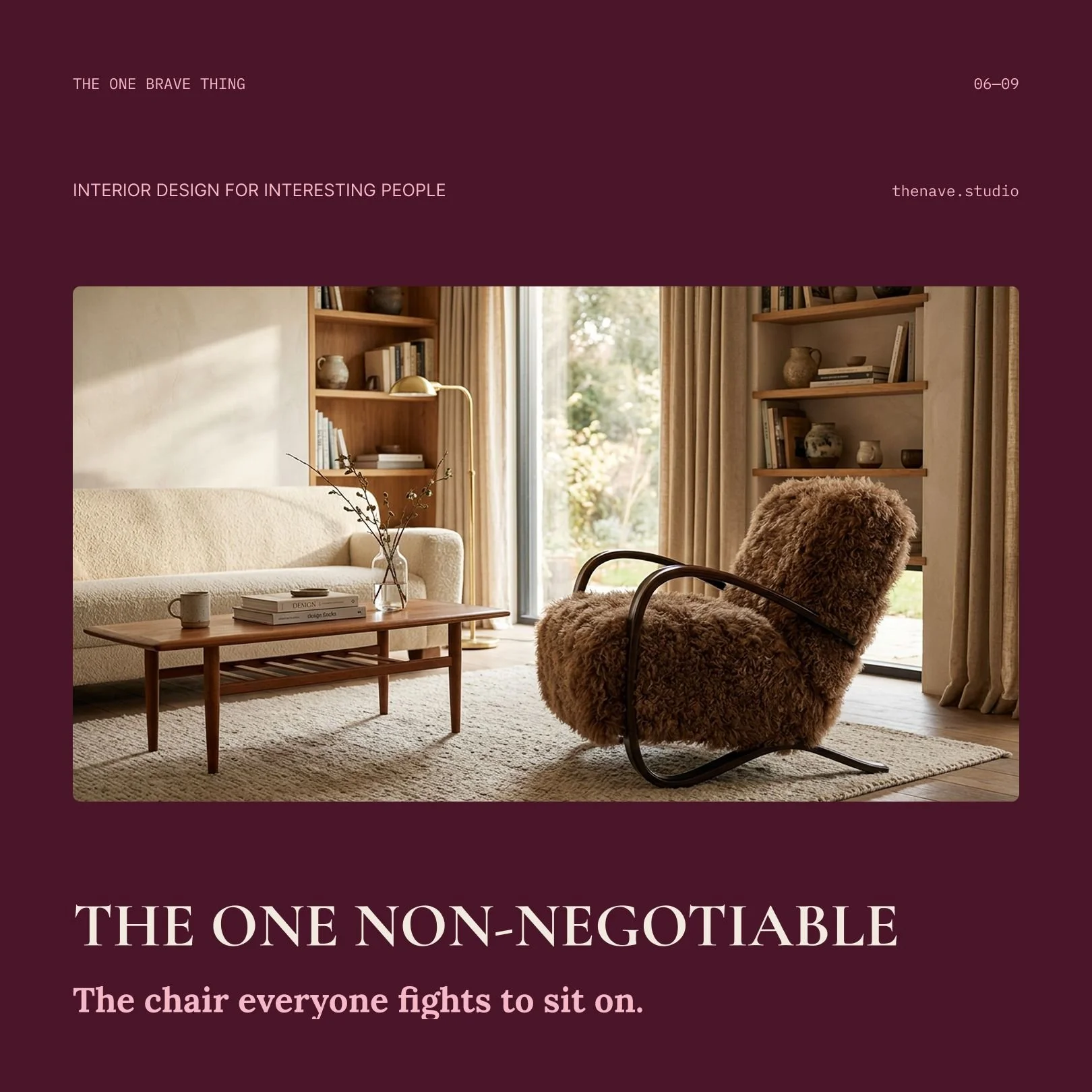 Every good room needs one brave thing.

Not the sensible sofa or the safe rug &mdash; the piece that isn't behaving itself. A chair with too much personality. A shape that shouldn't work and does. The one everyone quietly competes to sit in.

It's th