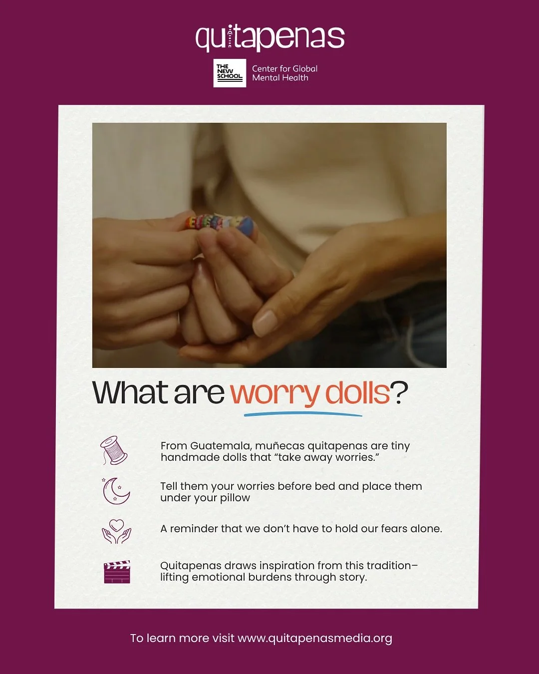 In Guatemalan and South Mexican Mayan traditions, mu&ntilde;ecas quitapenas (or worry dolls) are tiny handmade figures. Tradition says they carry away your worries as you sleep if you whisper your troubles to the doll, tuck it under your pillow. You 