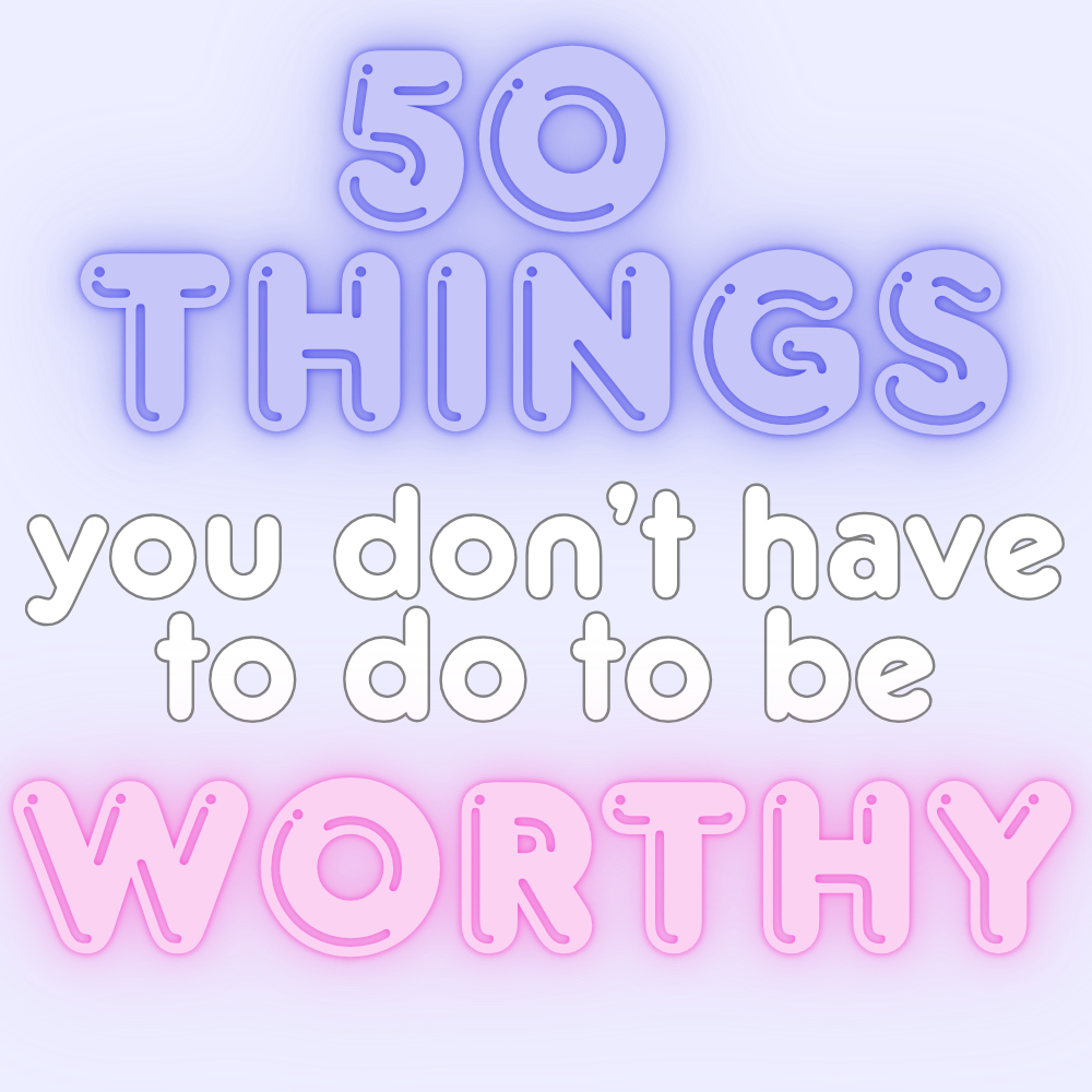  50 Things You Don’t Have to Do to Be Worthy.